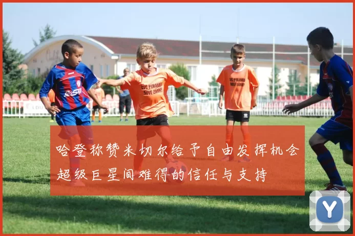 哈登称赞米切尔给予自由发挥机会超级巨星间难得的信任与支持