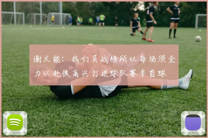 谢文能：我们负战绩所以每场须全力以赴很高兴打进球队赛季首球
