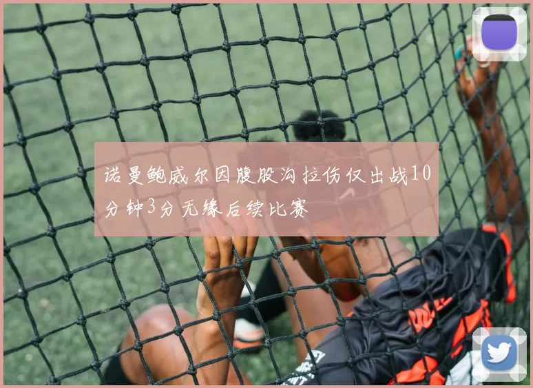 诺曼鲍威尔因腹股沟拉伤仅出战10分钟3分无缘后续比赛