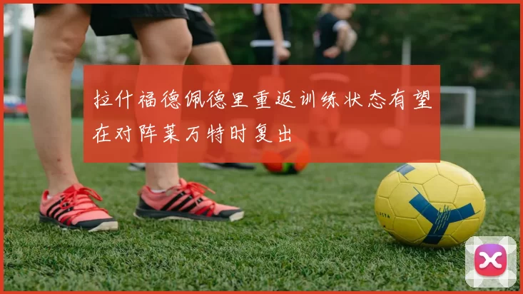 拉什福德佩德里重返训练状态有望在对阵莱万特时复出