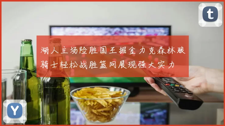 湖人主场险胜国王掘金力克森林狼骑士轻松战胜篮网展现强大实力