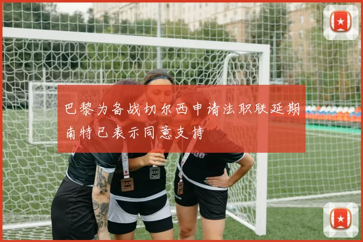 巴黎为备战切尔西申请法职联延期南特已表示同意支持