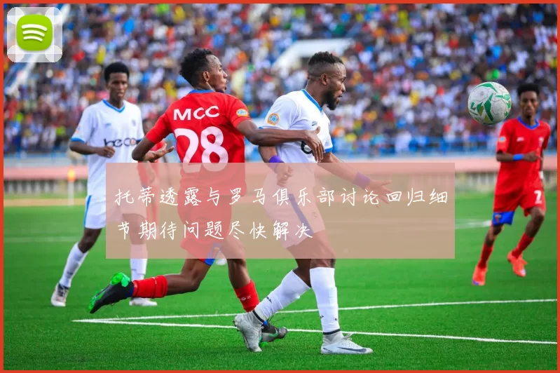 托蒂透露与罗马俱乐部讨论回归细节期待问题尽快解决