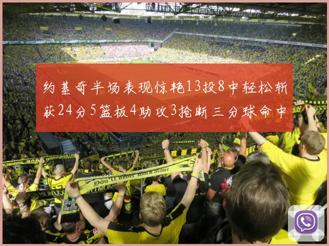 约基奇半场表现惊艳13投8中轻松斩获24分5篮板4助攻3抢断三分球命中率高达75