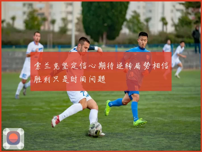 索兰克坚定信心期待逆转局势相信胜利只是时间问题