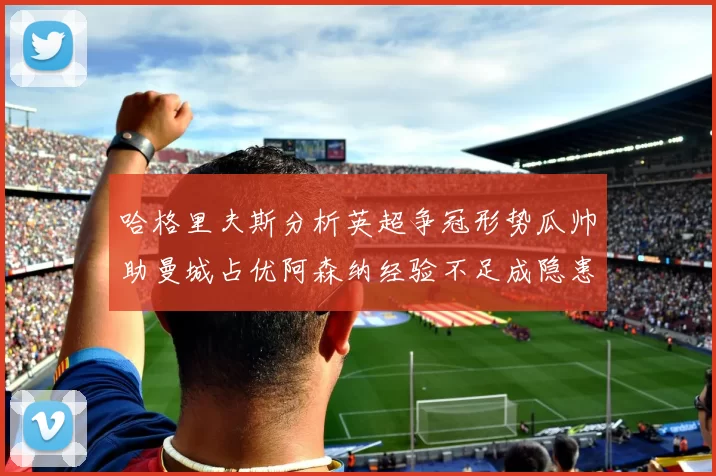 哈格里夫斯分析英超争冠形势瓜帅助曼城占优阿森纳经验不足成隐患