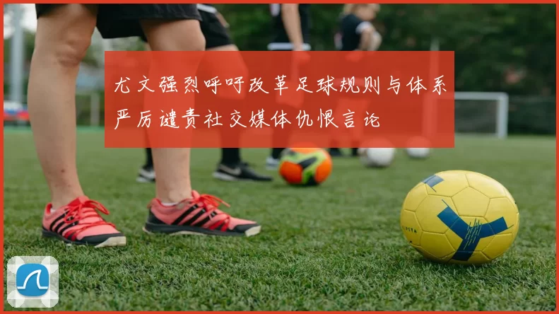 尤文强烈呼吁改革足球规则与体系严厉谴责社交媒体仇恨言论