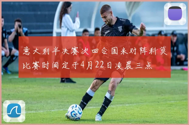 意大利半决赛次回合国米对阵科莫比赛时间定于4月22日凌晨三点