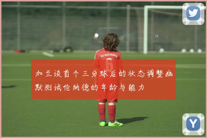 加兰谈首个三分球后的状态调整幽默测试伦纳德的年龄与能力
