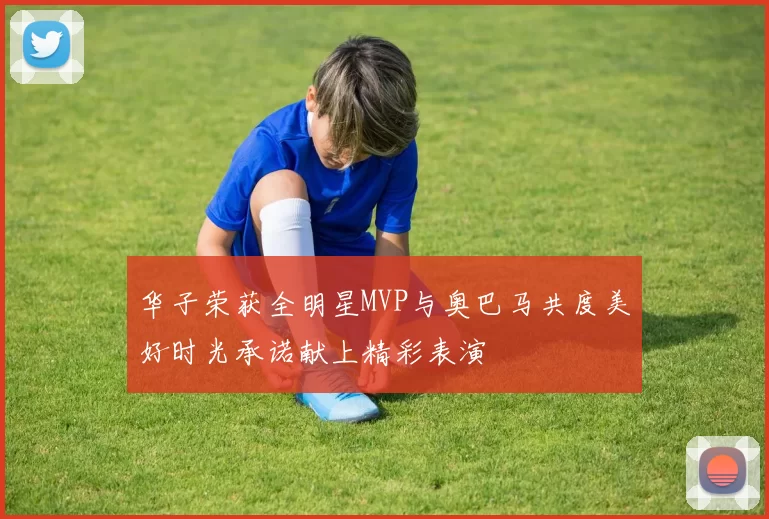 华子荣获全明星MVP与奥巴马共度美好时光承诺献上精彩表演