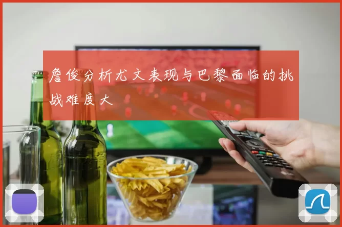 詹俊分析尤文表现与巴黎面临的挑战难度大