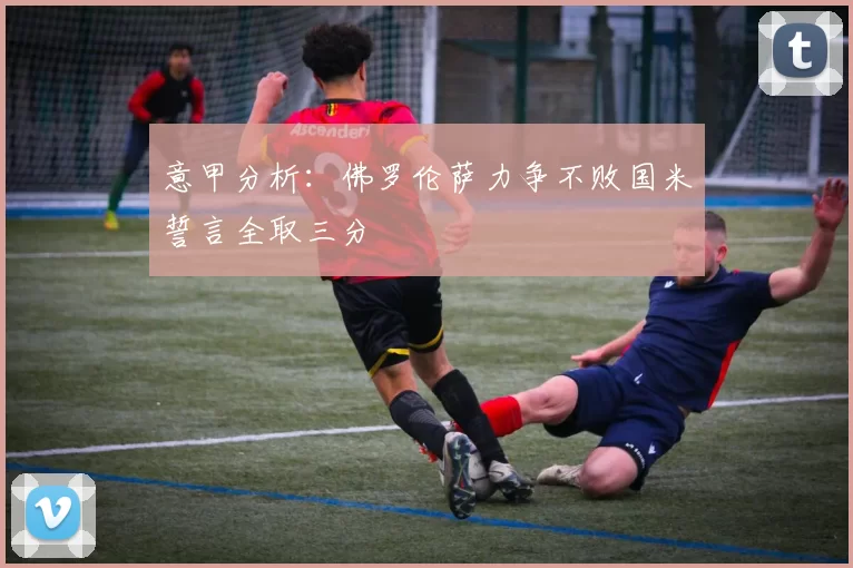 意甲分析：佛罗伦萨力争不败国米誓言全取三分