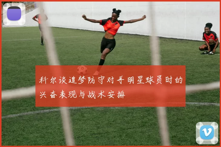 科尔谈追梦防守对手明星球员时的兴奋表现与战术安排