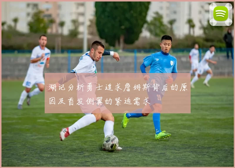 湖记分析勇士追求詹姆斯背后的原因及首发侧翼的紧迫需求