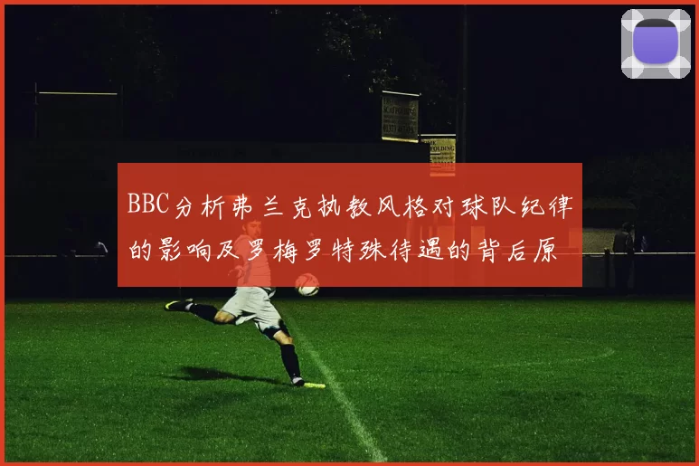 BBC分析弗兰克执教风格对球队纪律的影响及罗梅罗特殊待遇的背后原因