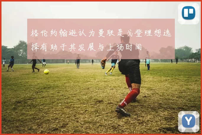 格伦约翰逊认为曼联是戈登理想选择有助于其发展与上场时间