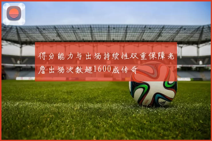 得分能力与出场持续性双重保障老詹出场次数超1600成传奇