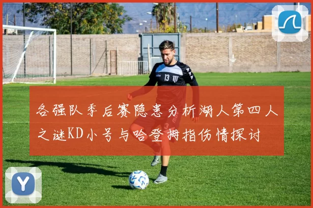 各强队季后赛隐患分析湖人第四人之谜KD小号与哈登拇指伤情探讨