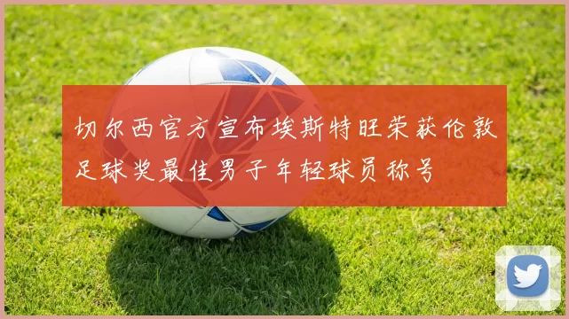 切尔西官方宣布埃斯特旺荣获伦敦足球奖最佳男子年轻球员称号