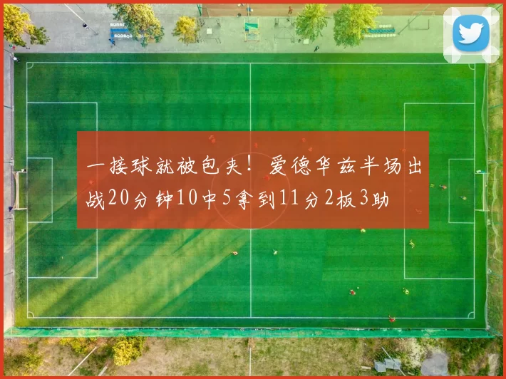 一接球就被包夹！爱德华兹半场出战20分钟10中5拿到11分2板3助