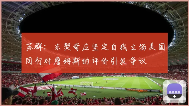 苏群：东契奇应坚定自我立场美国同行对詹姆斯的评价引发争议