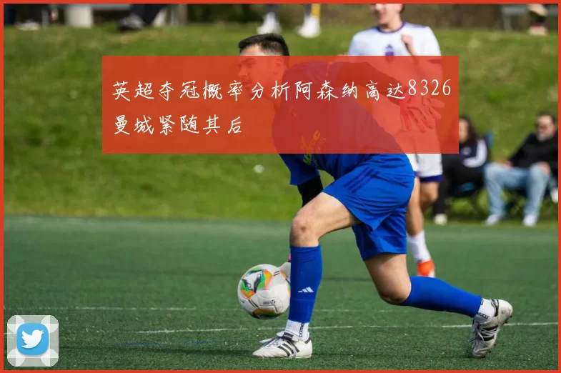 英超夺冠概率分析阿森纳高达8326曼城紧随其后