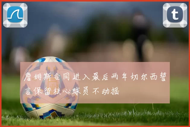 詹姆斯合同进入最后两年切尔西誓言保留核心球员不动摇
