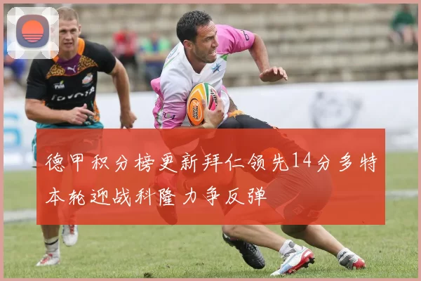 德甲积分榜更新拜仁领先14分多特本轮迎战科隆力争反弹