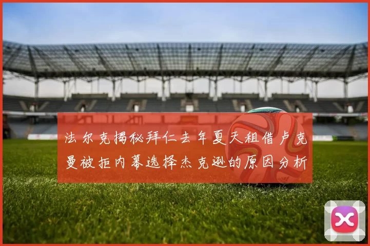 法尔克揭秘拜仁去年夏天租借卢克曼被拒内幕选择杰克逊的原因分析