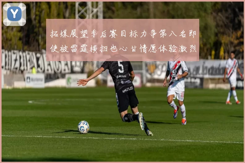 拓媒展望季后赛目标力争第八名即使被雷霆横扫也心甘情愿体验激烈竞争