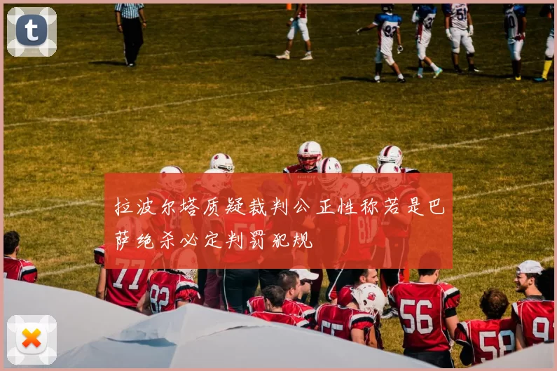 拉波尔塔质疑裁判公正性称若是巴萨绝杀必定判罚犯规