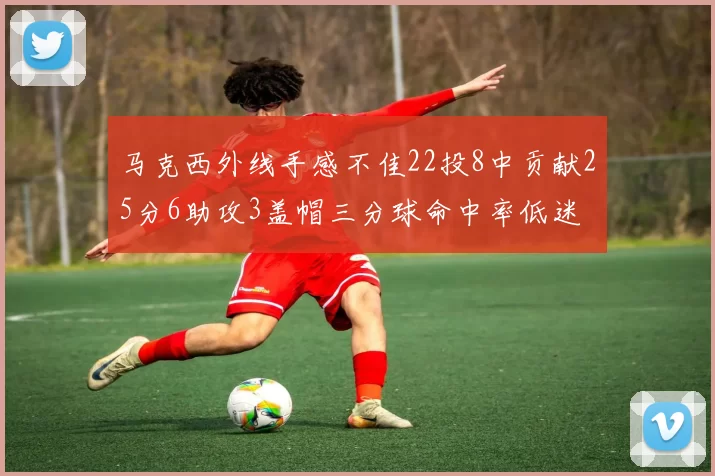 马克西外线手感不佳22投8中贡献25分6助攻3盖帽三分球命中率低迷
