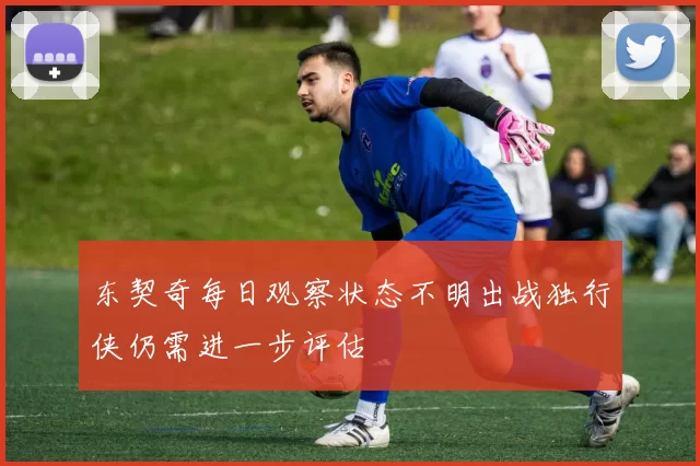 东契奇每日观察状态不明出战独行侠仍需进一步评估
