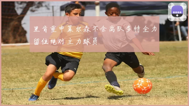 里肯重申莱尔森不会离队多特全力留住绝对主力球员