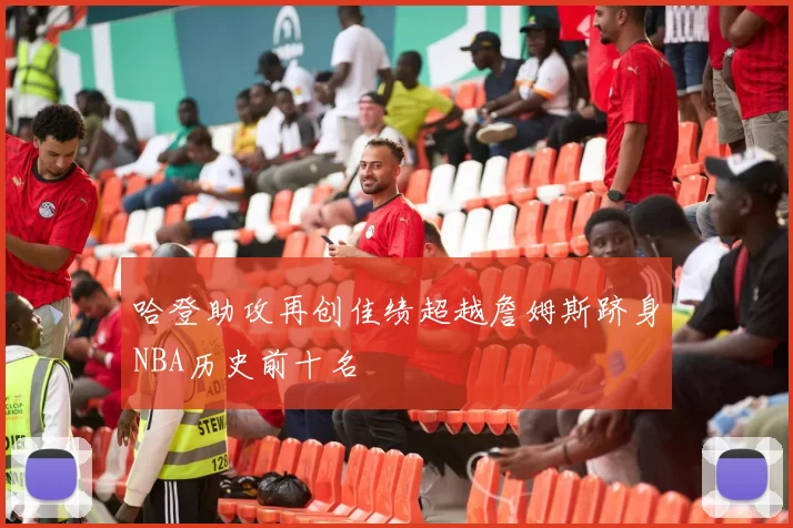 哈登助攻再创佳绩超越詹姆斯跻身NBA历史前十名